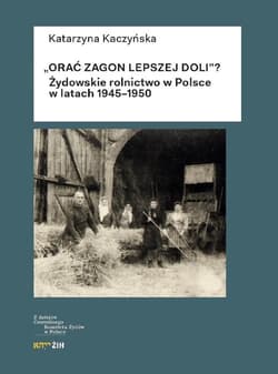 Orać zagon lepszej doli Żydowskie rolnictwo w Polsce w latach 1945-1950 - Katarzyna Kaczyńska