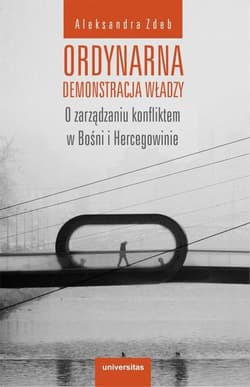 Ordynarna demonstracja władzy O zarządzaniu konfliktem w Bośni i Hercegowinie - Aleksandra Zdeb