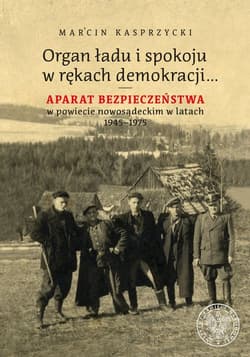 Organ ładu i spokoju w rękach demokracji Aparat bezpieczeństwa w powiecie nowosądeckim w latach 1945–1975