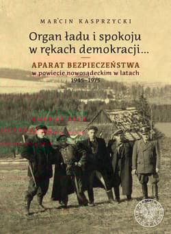 Organ ładu i spokoju w rękach demokracji Aparat bezpieczeństwa w powiecie nowosądeckim w latach 1945–1975 - Marcin Kasprzycki