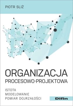 Organizacja procesowo-projektowa Istota, modelowanie, pomiar dojrzałości - Piotr Sliż