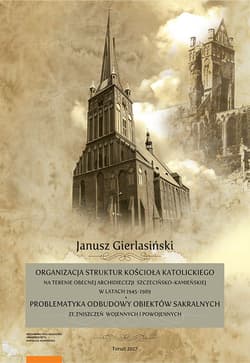 Organizacja struktur Kościoła Katolickiego na terenie obecnej Archidiecezji Szczecińsko-Kamieńskiej w latach 1945-1989 Problematyka odbudowy obiektów sakralnych ze zniszczeń wojennych i powojennych - Janusz Gierlasiński