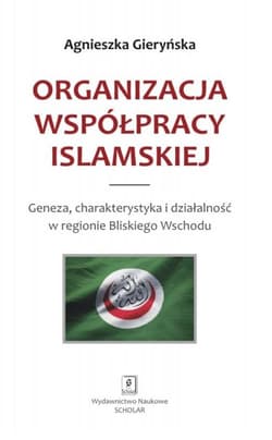 Organizacja Współpracy Islamskiej Geneza, charakterystyka i działalność w regionie Bliskiego Wschodu - Agnieszka Gieryńska
