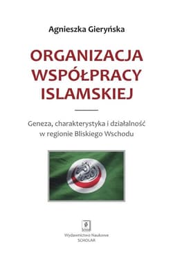 Organizacja Współpracy Islamskiej Geneza, charakterystyka i działalność w regionie Bliskiego Wschodu - Agnieszka Gieryńska