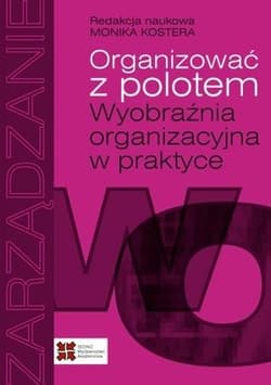 Organizować z polotem Wyobraźnia organizacyjna w praktyce - red. Monika Kostera