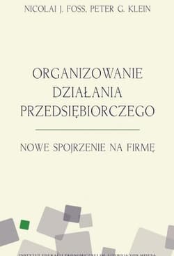 Organizowanie działania przedsiębiorczego Nowe spojrzenie na firmę - Foss Nicolai J., Klein Peter G.