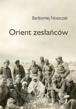Orient zesłańców Bliski wschód w oczach Polaków ewakuowanych ze Związku Sowieckiego (1942- 1945) - Noszczak Bartłomiej
