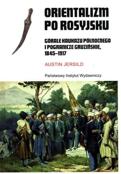 Orientalizm po rosyjsku Górale Kaukazu Północnego i pogranicze gruzińskie, 1845-191 - Austin Jersild