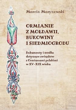 Ormianie z Mołdawii, Bukowiny i Siedmiogrodu Dokumenty i źródła dotyczące związków z Ormianami polskimi w XV-XIX wieku - Marcin Marynowski