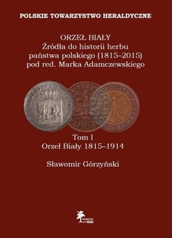 Orzeł Biały Źródła do historii herbu państwa polskiego (1815-2015) Tom 1 Orzeł Biały 1815-1914 - Górzyński Sławomir