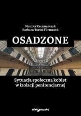 Osadzone. Sytuacja społeczna kobiet w izolacji... - Barbara Toroń-Fórmanek Monika Kaczmarczyk