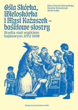 Ośla Skórka, Wieloskórka i Mysi Kożuszek - baśniowe siostry. Studia nad wątkiem bajkowym ATU 510B - Pieciul-Karmińska Eliza, Kamila Kowalczyk