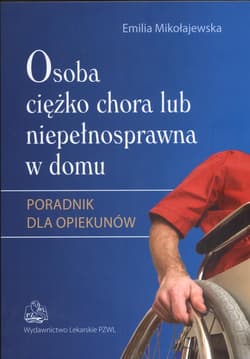 Osoba ciężko chora lub niepełnosprawna w domu Poradnik dla opiekunów - Emilia Mikołajewska