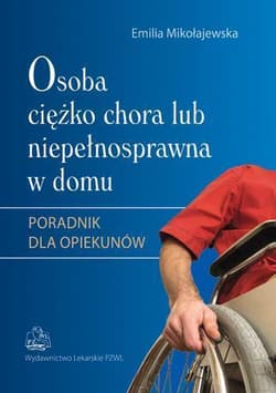 Osoba ciężko chora lub niepełnosprawna w domu Poradnik dla opiekunów - Emilia Mikołajewska