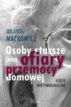 Osoby starsze jako ofiary przemocy domowej Ujęcie wiktymologiczne - Maćkowicz Jolanta
