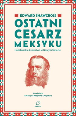 Ostatni cesarz Meksyku. Habsburskie królestwo w Nowym Świecie - Edward Shawcross