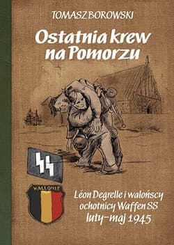 Ostatnia krew na Pomorzu Léon Degrelle i walońscy ochotnicy Waffen SS luty-maj 1945 - Borkowski Tomasz