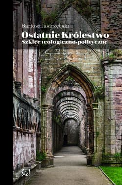 Ostatnie królestwo Szkice teologiczno-polityczne - Bartosz Jastrzębski
