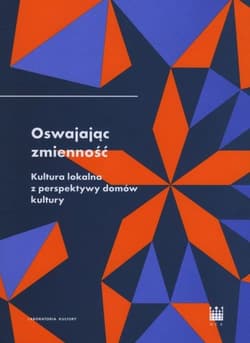 Oswajając zmienność Kultura lokalna z perspektywy domów kultury - Pol Grażyna, Pląska Rafał, Bąk Agnieszka
