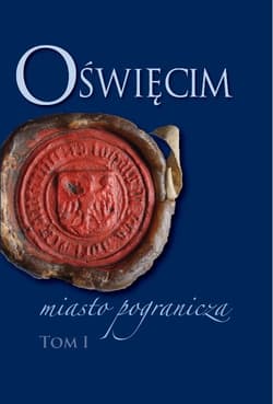 Oświęcim - miasto pogranicza. Tom I - Opracowanie Zbiorowe