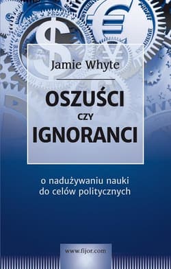 Oszuści czy ignoranci O naduzywaniu nauki do celów politycznych - Jamie Whyte