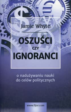 Oszuści czy ignoranci O naduzywaniu nauki do celów politycznych - Jamie Whyte
