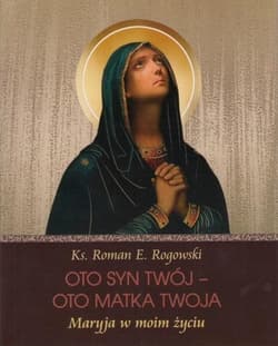 Oto Syn Twój - oto Matka Twoja Maryja w moim życiu - Roman E. Rogowski