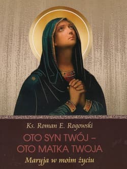 Oto Syn Twój - oto Matka Twoja Maryja w moim życiu - Roman E. Rogowski