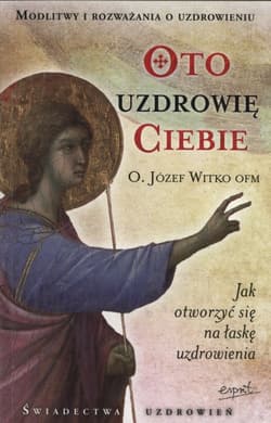 Oto uzdrowię Ciebie Jak otworzyć się na łaskę uzdrowienia