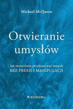 Otwieranie umysłów Jak skutecznie przekonywać innych bez presji i manipulacji - Michael McQueen