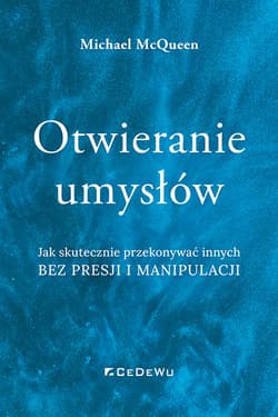 Otwieranie umysłów Jak skutecznie przekonywać innych bez presji i manipulacji - Michael McQueen