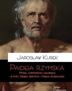 Paideia rzymska Model formowania człowieka w myśli Seneki, Epikteta i Marka Aureliusza - Jarosław Kurek