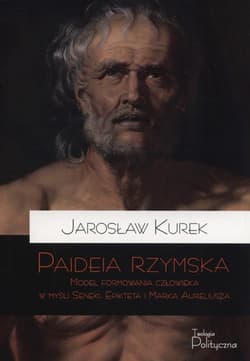 Paideia rzymska Model formowania człowieka w myśli Seneki, Epikteta i Marka Aureliusza - Jarosław Kurek