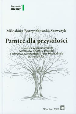 Pamięć dla przyszłości Literatura wspomnieniowa potomków szlachty pruskiej z Pomorza Zachodniego i Prus Wschodnich po 1945 roku - Miłosława Borzyszkowska-Szewczyk
