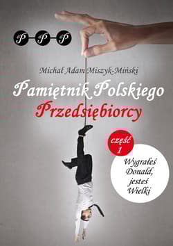 Pamiętnik Polskiego Przedsiębiorcy Część I. Wygrałeś Donald, jesteś Wielki - Miszyk-Miński Michał Adam