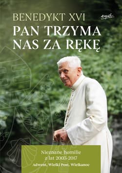 Pan trzyma nas za rękę Nieznane homilie z lat 2005 - 2017 Adwent, Wielki Post, Wielkanoc - Benedykt XVI