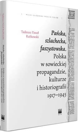 Pańska szlachecka faszystowska Polska w sowieckiej propagandzie, kulturze i historiografii 1917-1945 - Rutkowski Tadeusz Paweł
