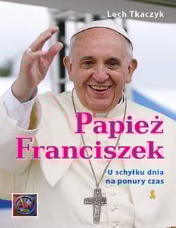 Papież Franciszek. U schyłku dnia na ponury czas. - Lech Tkaczyk