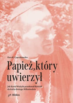 Papież, który uwierzył Jak Karol Wojtyła przekonał Kościół do kultu Bożego Miłosierdzia - Ewa K. Czaczkowska
