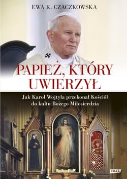 Papież, który uwierzył. Jak Karol Wojtyła przekonał Kościół do kultu Bożego Miłosierdzia - Ewa K. Czaczkowska