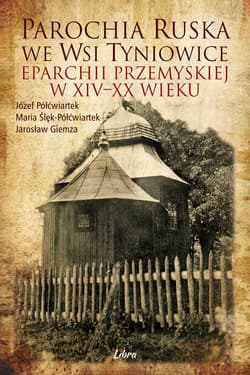 Parochia ruska we wsi Tyniowice eparchii przemyskiej w XIV-XX wieku - Półćwiartek Józef, Półćwiartek-Ślęk Maria, Giemza Jarosław