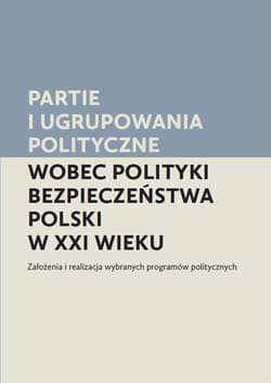 Partie i ugrupowania polityczne wobec polityki bezpieczeństwa Polski w XXI wieku Założenia i realizacja wybranych programów politycznych