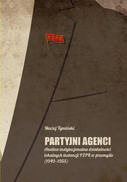 Partyjni agenci Analiza instytucjonalna działalności lokalnych instancji PZPR w przemyśle (1949-1955) - Maciej Tymiński