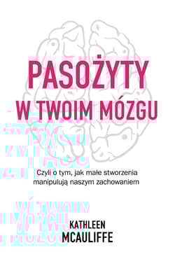 Pasożyty w twoim mózgu Czyli o tym, jak małe stworzenia manipulują naszym zachowaniem - Kathleen McAuliffe