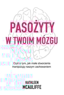 Pasożyty w twoim mózgu Czyli o tym, jak małe stworzenia manipulują naszym zachowaniem - Kathleen McAuliffe