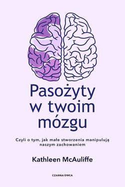 Pasożyty w twoim mózgu Jak małe stworzenia manipulują naszym zachowaniem - Kathleen McAuliffe