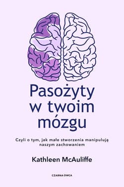 Pasożyty w twoim mózgu Jak małe stworzenia manipulują naszym zachowaniem - Kathleen McAuliffe