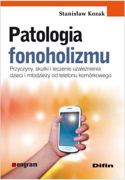Patologia fonoholizmu Przyczyny, skutki i leczenie uzależnienia dzieci i młodzieży od telefonu komórkowego - Stanisław Kozak