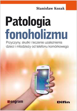 Patologia fonoholizmu Przyczyny, skutki i leczenie uzależnienia dzieci i młodzieży od telefonu komórkowego - Stanisław Kozak