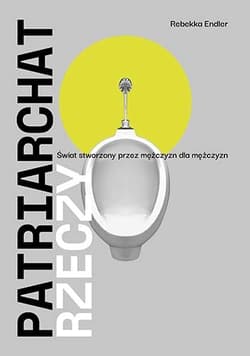 Patriarchat rzeczy. Świat stworzony przez mężczyzn dla mężczyzn - Rebekka Endler